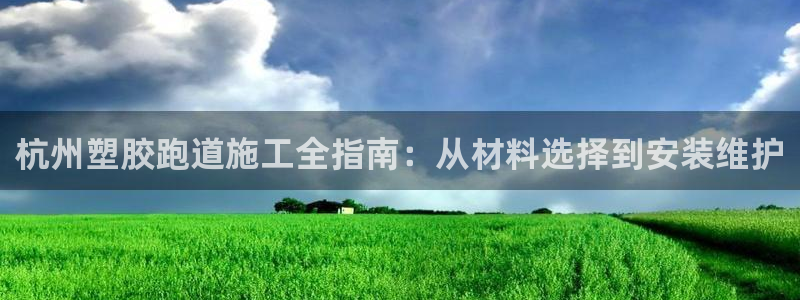 谈球吧平台正规吗：杭州塑胶跑道施工全指南：从材料选择