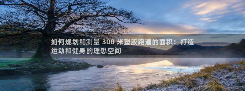 谈球吧app官网下载安卓：如何规划和测量 300 米塑胶跑道的面积：打造
运动和健身的理想空间