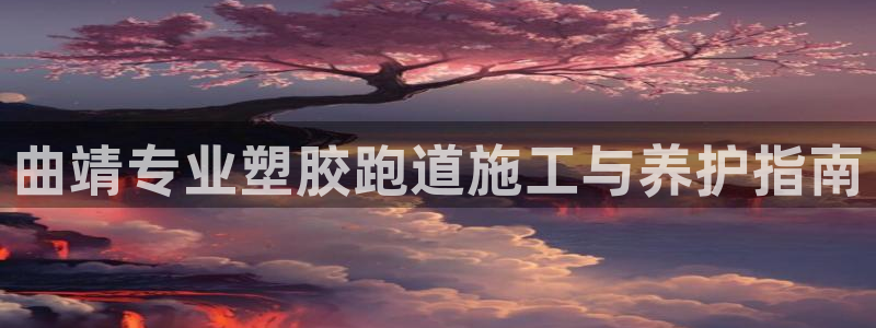 谈球吧体育app下载中心官网：曲靖专业塑胶跑道施工与养护指南