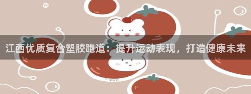 谈球吧官网在线入口免费观看：江西优质复合塑胶跑道：提