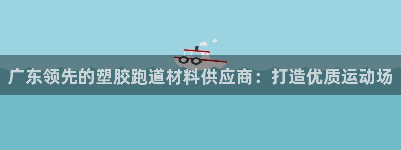 谈球吧在线：广东领先的塑胶跑道材料供应商：打造优质运动场