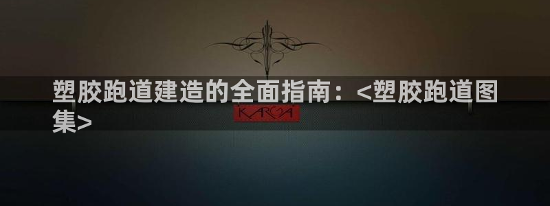 谈球吧官网在线入口手机版下载苹果：塑胶跑道建造的全面