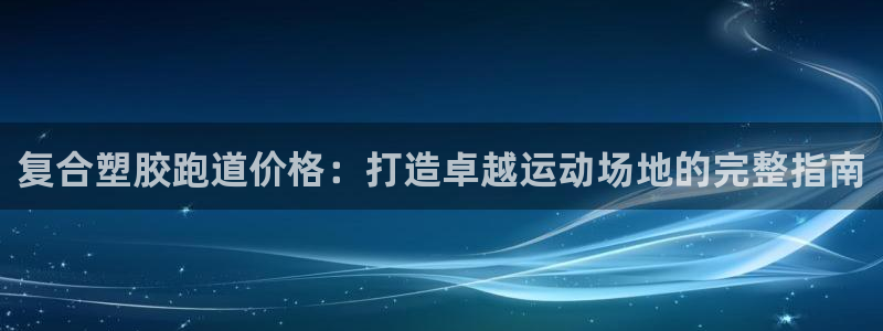 谈球吧体育app下载中心官网：复合塑胶跑道价格：打造卓越运动场地的完整指南