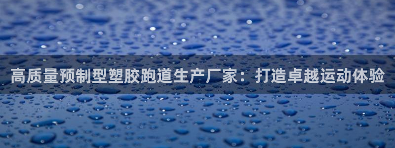 谈球吧买球提现：高质量预制型塑胶跑道生产厂家：打造卓越运动体验