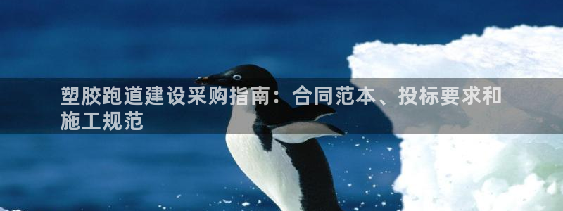 谈球吧属于哪个旗下的品牌：塑胶跑道建设采购指南：合同范本、投标要求和
施工规范