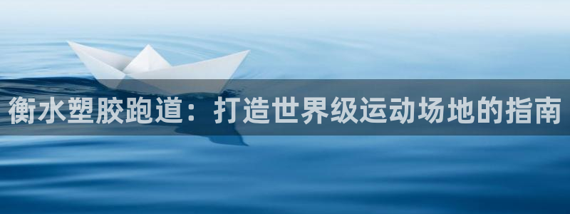 谈球吧官网提款不了：衡水塑胶跑道：打造世界级运动场地的指南