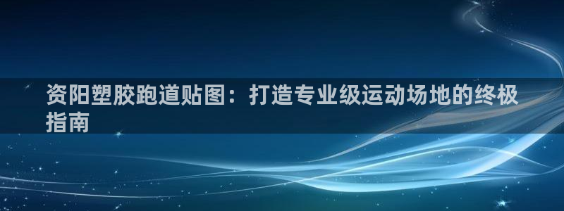 谈球吧登录网：资阳塑胶跑道贴图：打造专业级运动场地的终极
指南
