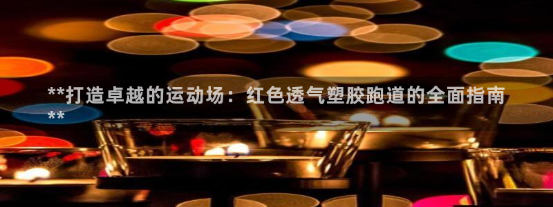 谈球吧平台黑吗?：**打造卓越的运动场：红色透气塑胶跑道的全面指南
**