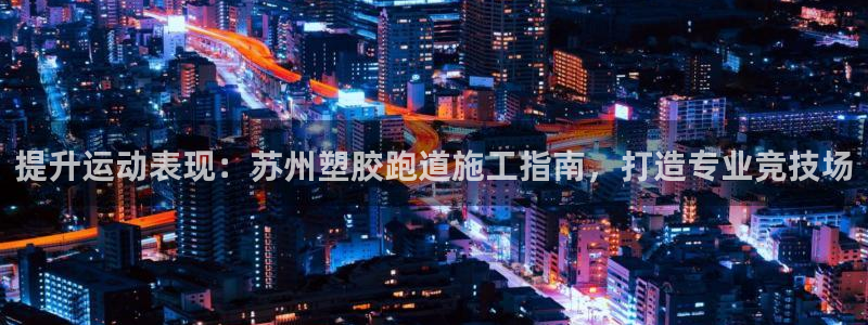 谈球吧体育app下载足球直播视频：提升运动表现：苏州塑胶跑道施工指南，打造专业竞技场