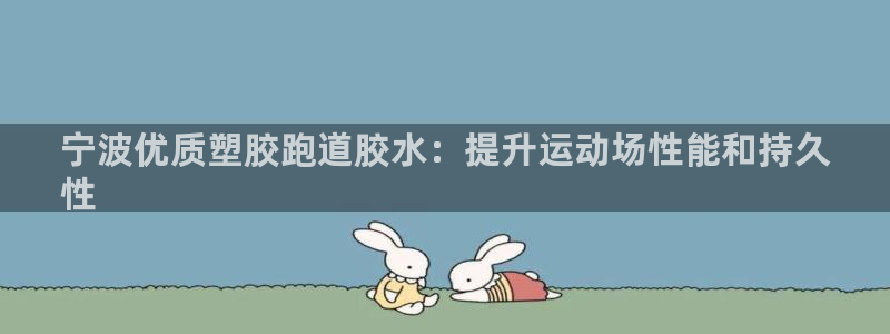 谈球吧红包激活码：宁波优质塑胶跑道胶水：提升运动场性能和持久
性