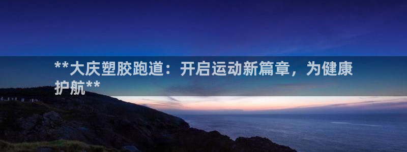 谈球吧app官网下载安卓：**大庆塑胶跑道：开启运动新篇章，为健康
护航**