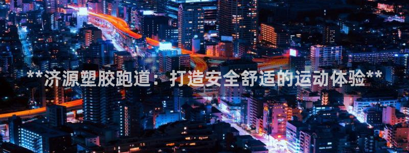 谈球吧官网在线入口手机版免费：**济源塑胶跑道：打造安全舒适的运动体验**