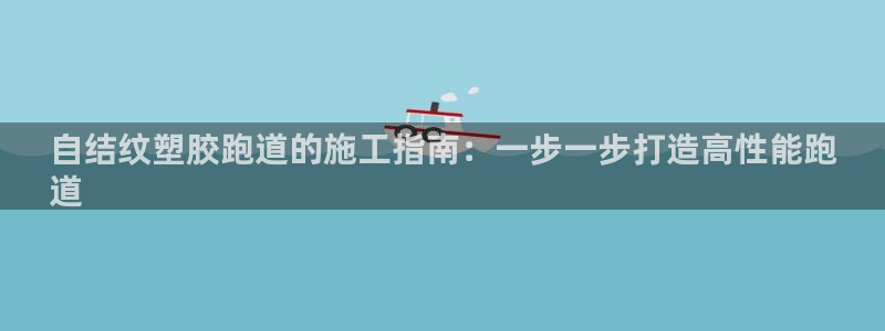 谈球吧app官网下载安卓：自结纹塑胶跑道的施工指南：一步一步打造高性能跑
道