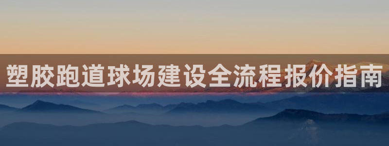 谈球吧app赛事分析报告怎么做：塑胶跑道球场建设全流