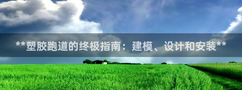 谈球吧全站app下载手机版：**塑胶跑道的终极指南：建模、设计和安装**