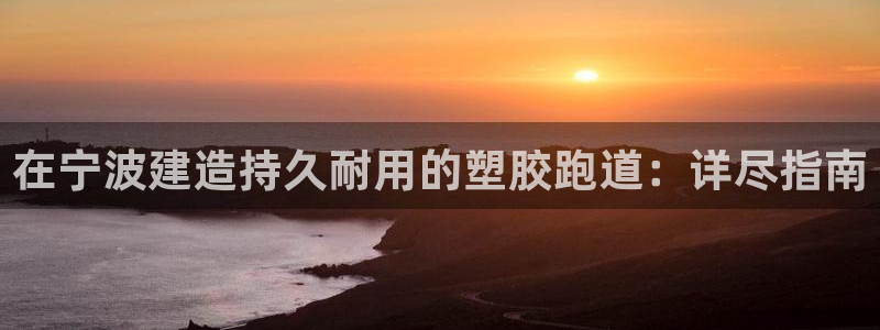 谈球吧官网在线入口免费观看视频下载：在宁波建造持久耐用的塑胶跑道：详尽指南