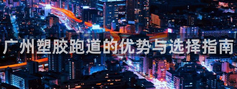 谈球吧体育app登陆不上：广州塑胶跑道的优势与选择指