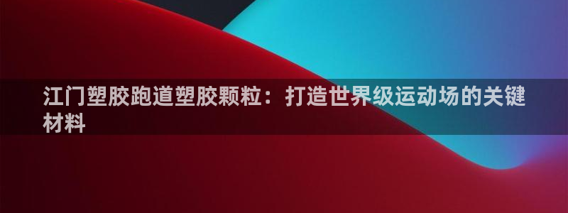 谈球吧电子app：江门塑胶跑道塑胶颗粒：打造世界级运