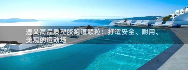 谈球吧体育app下载官网苹果手机：遵义高品质塑胶跑道颗粒：打造安全、耐用、
美观的运动场