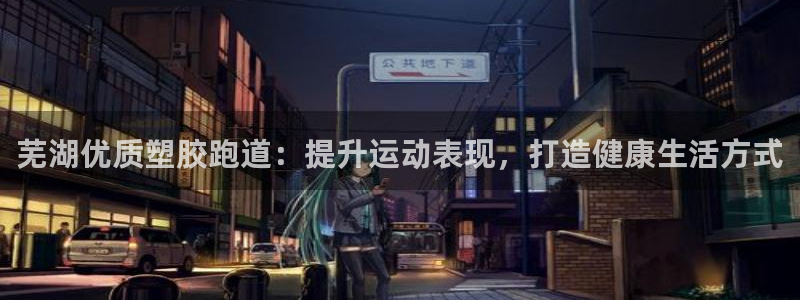 谈球吧的聊天软件下载：芜湖优质塑胶跑道：提升运动表现，打造健康生活方式