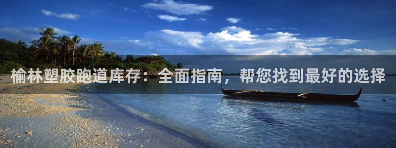 谈球吧黑款不：榆林塑胶跑道库存：全面指南，帮您找到最好的选择