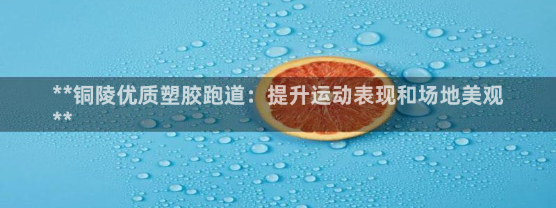 谈球吧账号有人收吗：**铜陵优质塑胶跑道：提升运动表现和场地美观
**