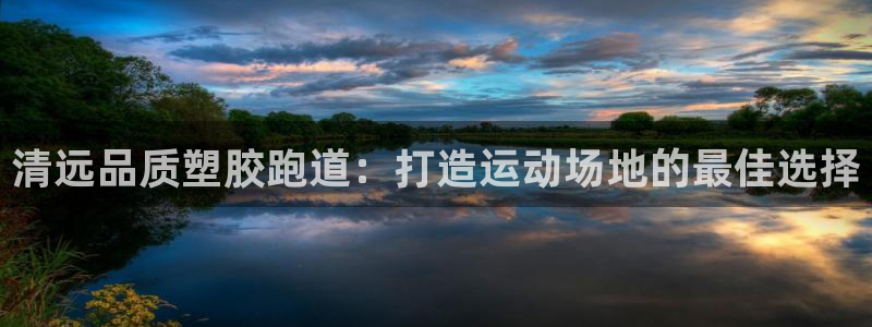 谈球吧在线观看：清远品质塑胶跑道：打造运动场地的最佳