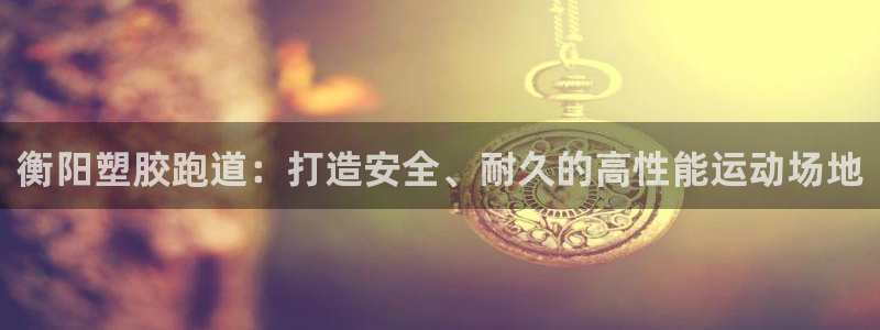 谈球吧官网提款不了：衡阳塑胶跑道：打造安全、耐久的高性能运动场地