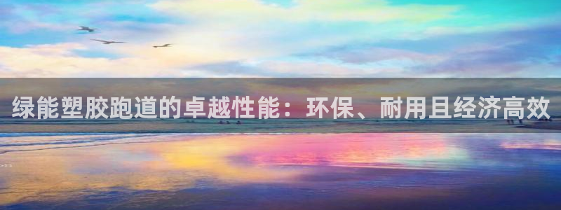 谈球吧登录：绿能塑胶跑道的卓越性能：环保、耐用且经济