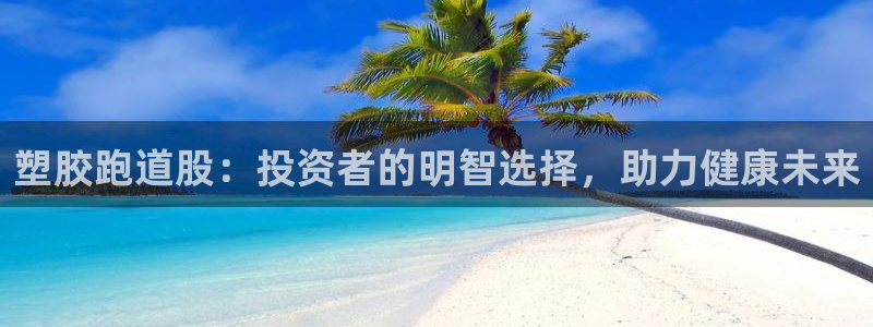 谈球吧是黑台子吗：塑胶跑道股：投资者的明智选择，助力健康未来