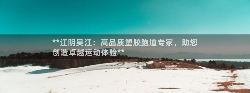 谈球吧首充金额截图：**江阴吴江：高品质塑胶跑道专家