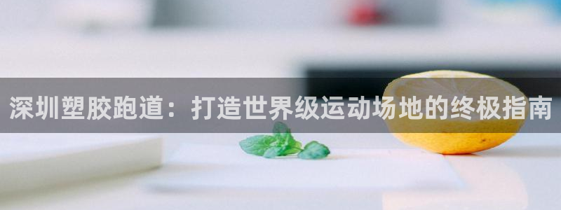 谈球吧官网提款不了：深圳塑胶跑道：打造世界级运动场地的终极指南