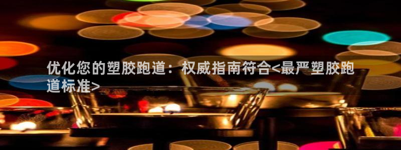 谈球吧登录：优化您的塑胶跑道：权威指南符合<最严塑胶跑
道标