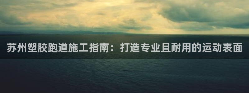 谈球吧是黑台子吗是真的吗：苏州塑胶跑道施工指南：打造专业且耐