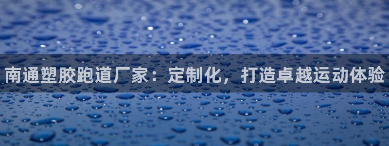 谈球吧网页登录：南通塑胶跑道厂家：定制化，打造卓越运
