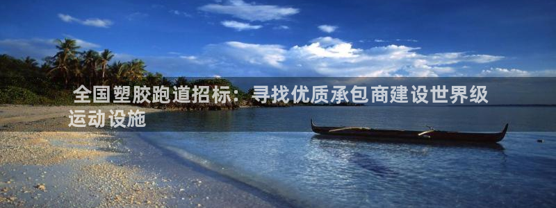 谈球吧网页版： 全国塑胶跑道招标：寻找优质承包商建设世界级

