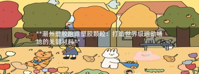 谈球吧平台app：**潮州塑胶跑道塑胶颗粒：打造世界