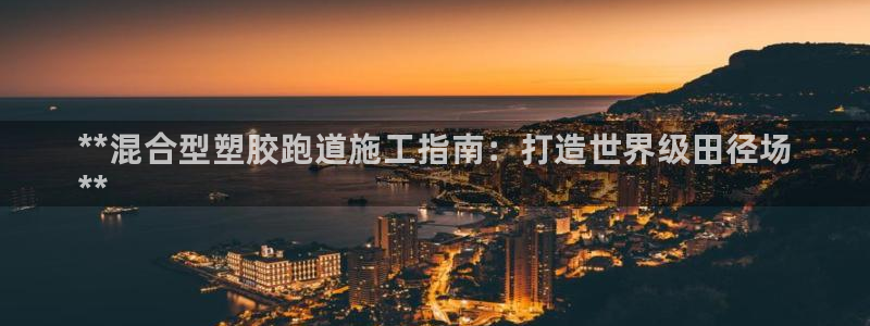 谈球吧官网在线入口免费观看视频：**混合型塑胶跑道施工指南：打造世界级田径场
**